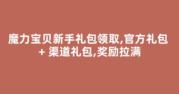 魔力宝贝新手礼包领取,官方礼包 + 渠道礼包,奖励拉满